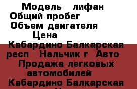  › Модель ­ лифан › Общий пробег ­ 227 000 › Объем двигателя ­ 16 › Цена ­ 300 000 - Кабардино-Балкарская респ., Нальчик г. Авто » Продажа легковых автомобилей   . Кабардино-Балкарская респ.,Нальчик г.